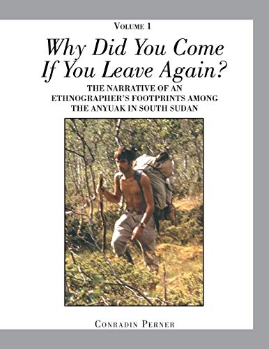 WHY DID YOU COME IF YOU LEAVE AGAIN? Volume 1: THE NARRATIVE OF AN ETHNOGRAPHER’S FOOTPRINTS AMONG THE ANYUAK IN SOUTH SUDAN