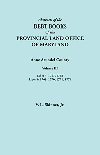 Abstracts of the Debt Books of the Provincial Land Office of Maryland. Anne Arundel County, Volume III. Liber 3: 1767, 1768; Liber 4: 1769, 1770, 1771, 1774