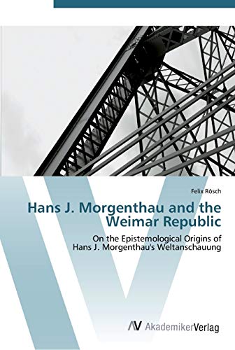 Hans J. Morgenthau and the Weimar Republic: On the Epistemological Origins of Hans J. Morgenthau's Weltanschauung