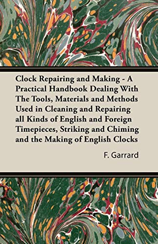 Clock Repairing and Making - A Practical Handbook Dealing with the Tools, Materials and Methods Used in Cleaning and Repairing All Kinds of English an