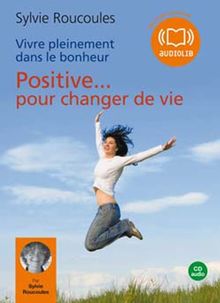 Vivre pleinement dans le bonheur. Vol. 3. Positive... pour changer de vie