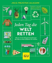 Jeden Tag die Welt retten: Wie wir mit 66 Alltagsentscheidungen die Erde zu einem besseren Ort machen (GU Mind & Soul Einzeltitel)