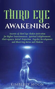 Third Eye Awakening: Secrets of Third Eye Chakra Activation for Higher Consciousness, Spiritual Enlightenment, Clairvoyance, Astral Projection, Psychic Development, and Observing Auras and Chakras