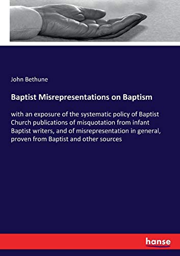 Baptist Misrepresentations on Baptism: with an exposure of the systematic policy of Baptist Church publications of misquotation from infant Baptist ... proven from Baptist and other sources