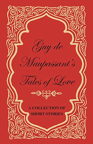 Guy de Maupassant's Tales of Love A Collection of Short Stories