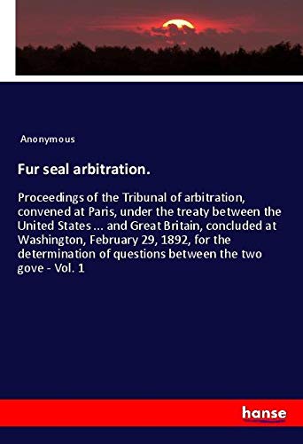 Fur seal arbitration.: Proceedings of the Tribunal of arbitration, convened at Paris, under the treaty between the United States ... and Great ... of questions between the two gove - Vol. 1