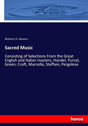 Sacred Music: Consisting of Selections From the Great English and Italian masters, Handel, Purcel, Green, Croft, Marcello, Steffani, Pergolese