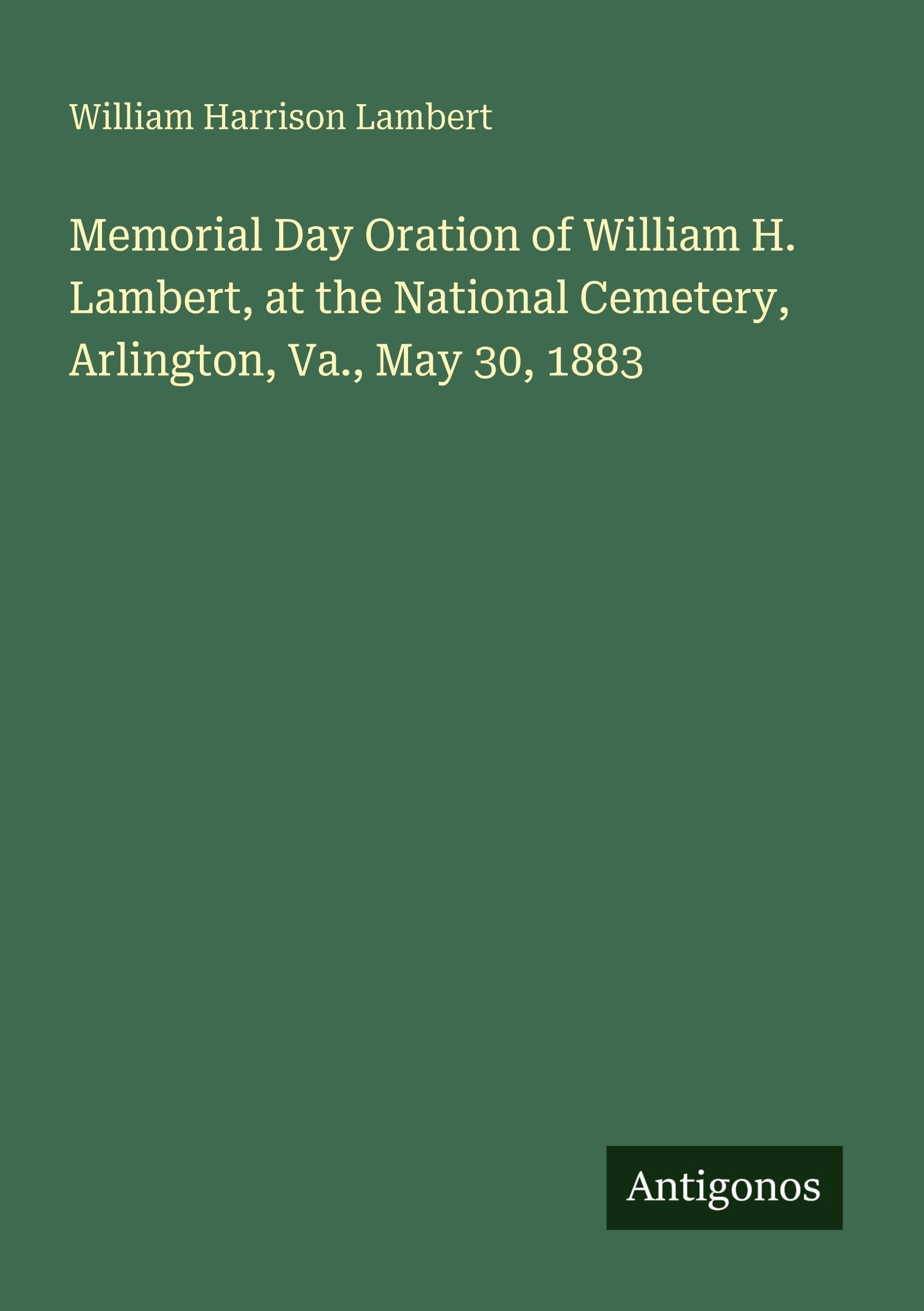 Memorial Day Oration of William H. Lambert, at the National Cemetery, Arlington, Va., May 30, 1883