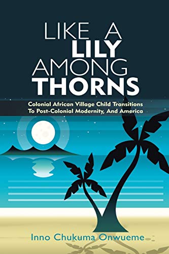 Like A Lily Among Thorns: Colonial African Village Child Transitions To Post-Colonial Modernity, And America