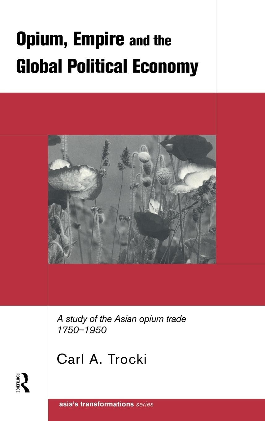 Opium, Empire and the Global Political Economy: A Study of the Asian Opium Trade 1750-1950 (Asia's Transformations)