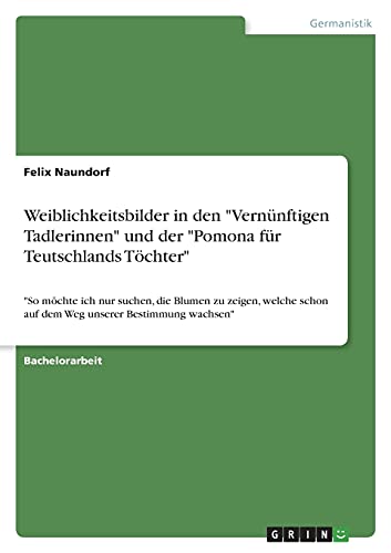 Weiblichkeitsbilder in den Vernünftigen Tadlerinnen und der Pomona für Teutschlands Töchter: So möchte ich nur suchen, die Blumen zu zeigen, welche schon auf dem Weg unserer Bestimmung wachsen