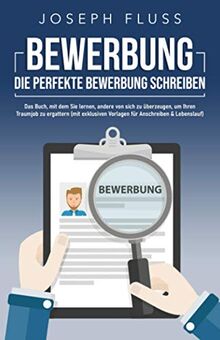 BEWERBUNG - die perfekte Bewerbung schreiben: Das Buch, mit dem Sie lernen, andere von sich zu überzeugen, um Ihren Traumjob zu ergattern (mit exklusiven Vorlagen für Anschreiben & Lebenslauf)