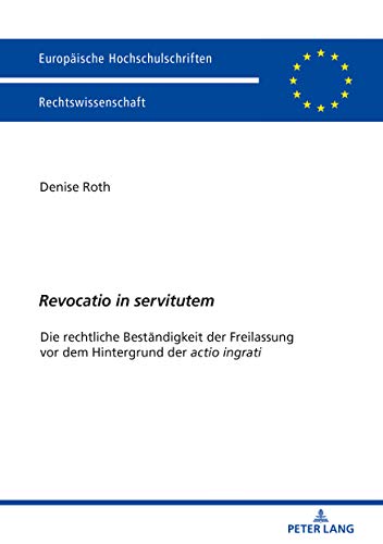 «Revocatio in servitutem»: Die rechtliche Beständigkeit der Freilassung vor dem Hintergrund der «actio ingrati» (Europäische Hochschulschriften Recht, Band 6025)