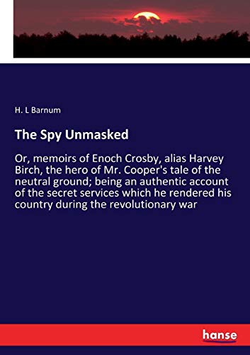The Spy Unmasked: Or, memoirs of Enoch Crosby, alias Harvey Birch, the hero of Mr. Cooper's tale of the neutral ground; being an authentic account of ... his country during the revolutionary war