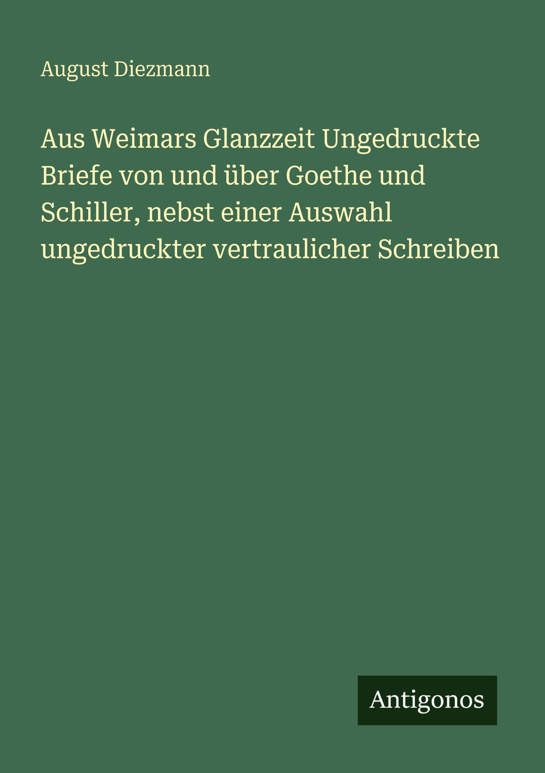 Aus Weimars Glanzzeit Ungedruckte Briefe von und über Goethe und Schiller, nebst einer Auswahl ungedruckter vertraulicher Schreiben