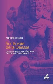 Sur la voie de la Déesse: Une initiation au véritable tantrisme du Bengale