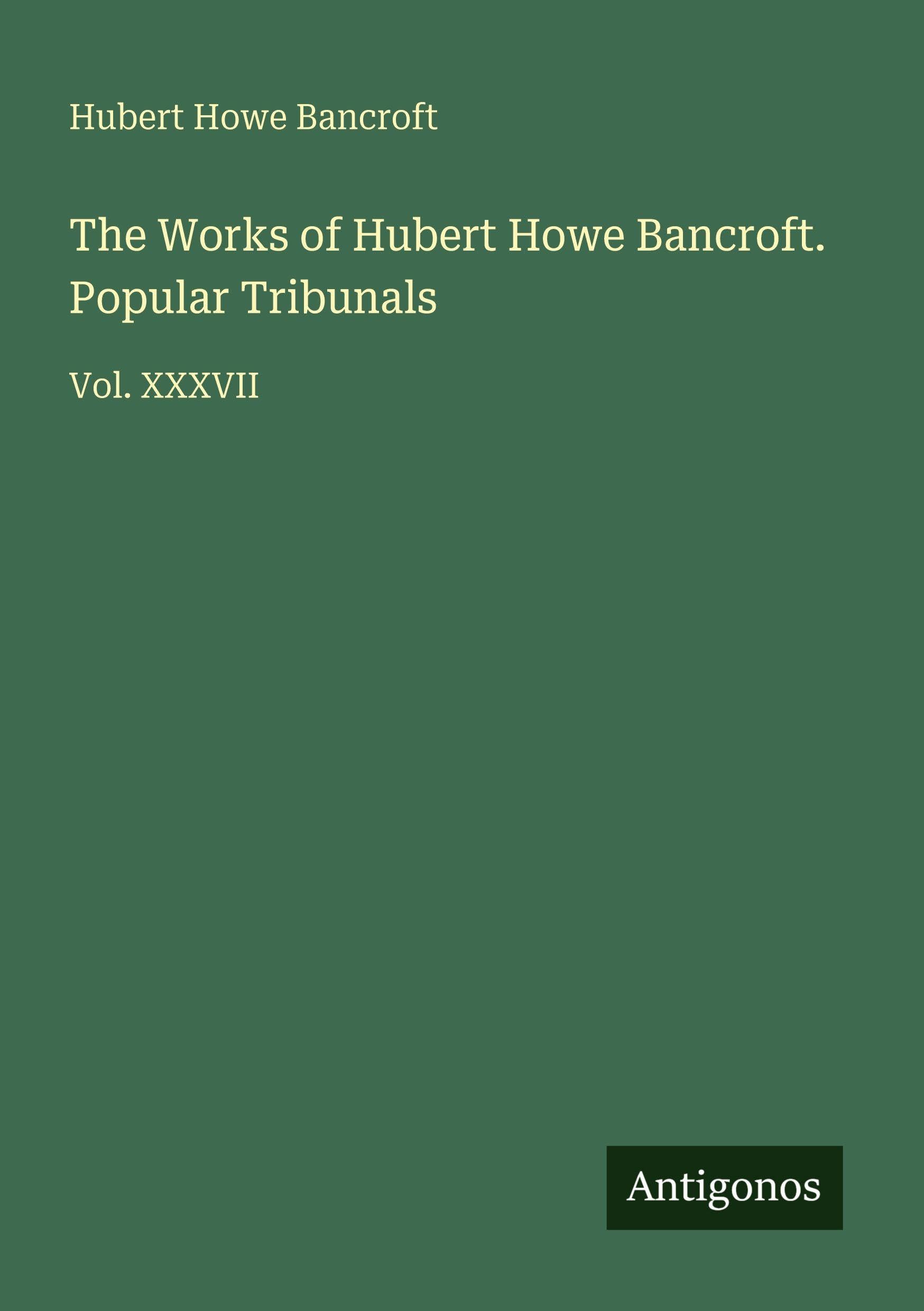 The Works of Hubert Howe Bancroft. Popular Tribunals: Vol. XXXVII