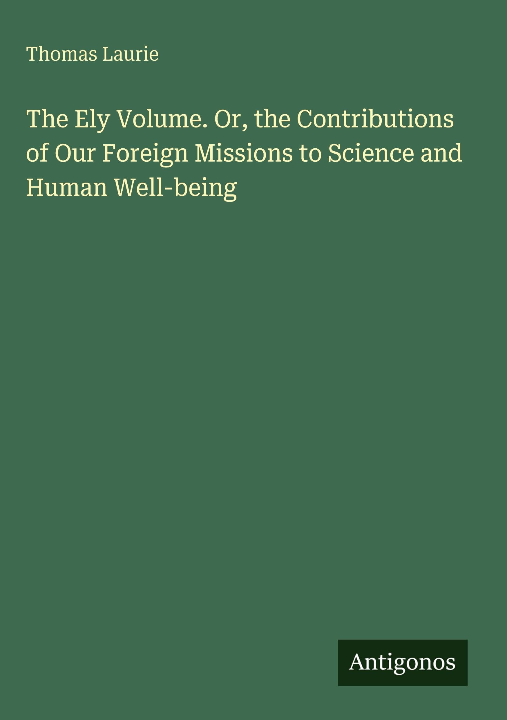 The Ely Volume. Or, the Contributions of Our Foreign Missions to Science and Human Well-being