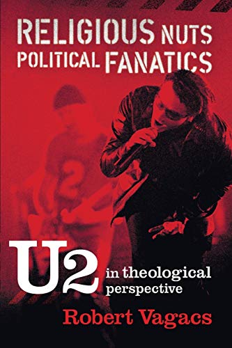 Religious Nuts, Political Fanatics: U2 in Theological Perspective: U2 in Theological Perspective