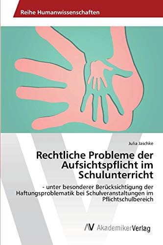 Rechtliche Probleme der Aufsichtspflicht im Schulunterricht: - unter besonderer Berücksichtigung der Haftungsproblematik bei Schulveranstaltungen im Pflichtschulbereich