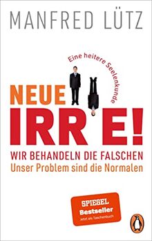 Neue Irre! - Wir behandeln die Falschen, unser Problem sind die Normalen: Eine heitere Seelenkunde. Erweitert und auf dem neuesten Stand der Forschung