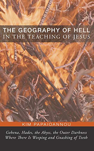 The Geography of Hell in the Teaching of Jesus: Gehena, Hades, the Abyss, the Outer Darkness Where There Is Weeping and Gnashing of Teeth
