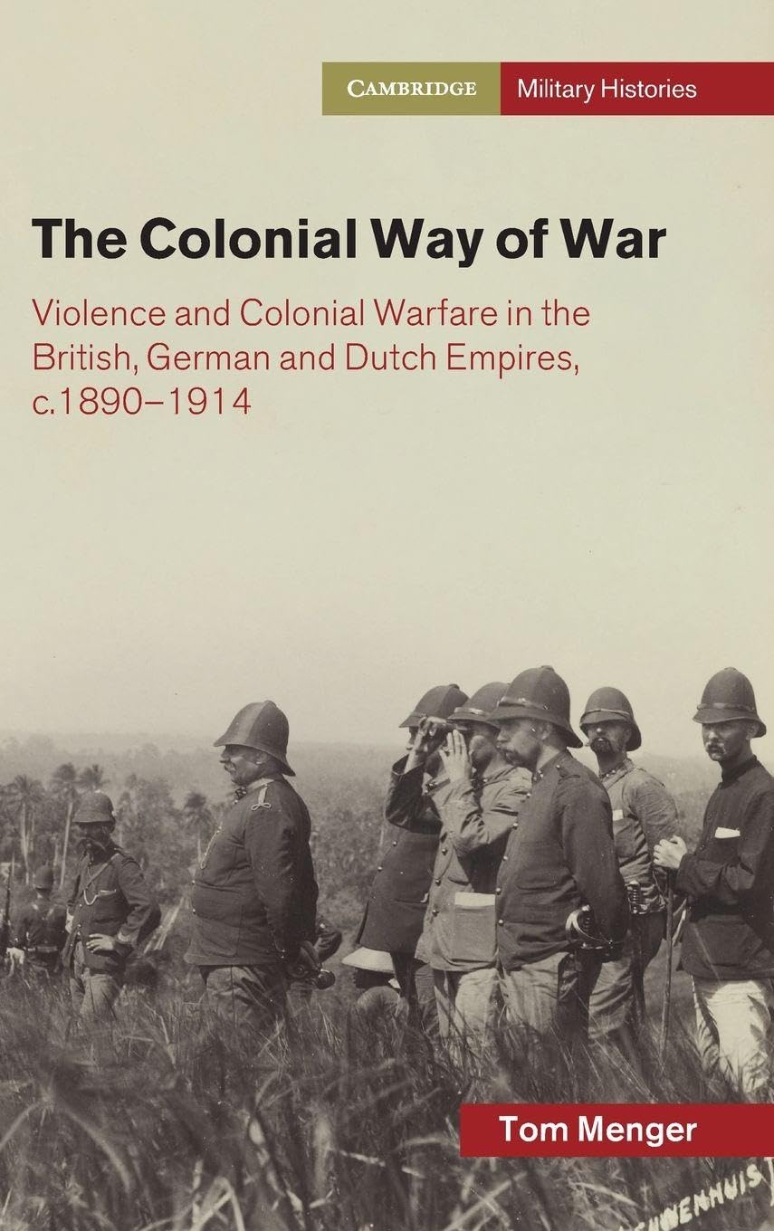 Tom Menger The Colonial Way Of War, Violence And Colonial Warfare In The British, German And Dutch Empires, C.1890–1914 (Cambridge Military Histories)