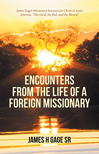 Encounters from the Life of a Foreign Missionary: James Gage's Missionary Journeys for Christ in Latin America, The Good, the Bad, and the Blessed