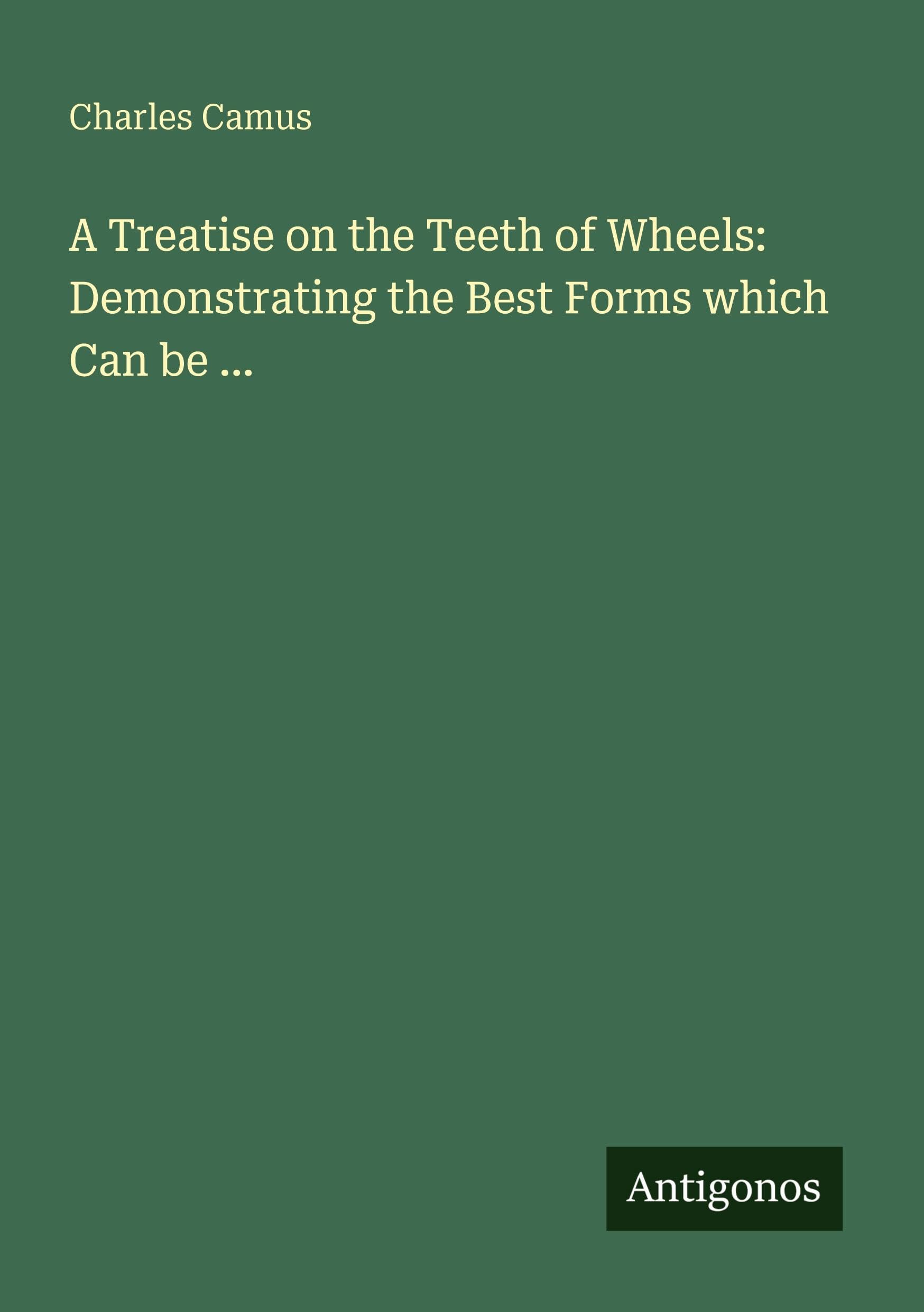 A Treatise on the Teeth of Wheels: Demonstrating the Best Forms which Can be ...