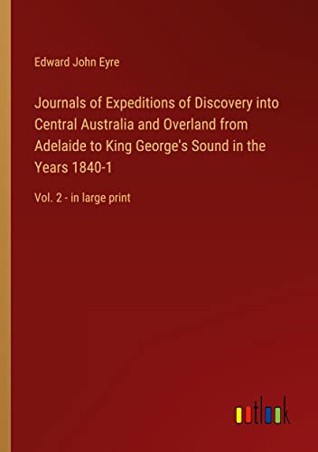 Journals of Expeditions of Discovery into Central Australia and Overland from Adelaide to King George's Sound in the Years 1840-1: Vol. 2 - in large print