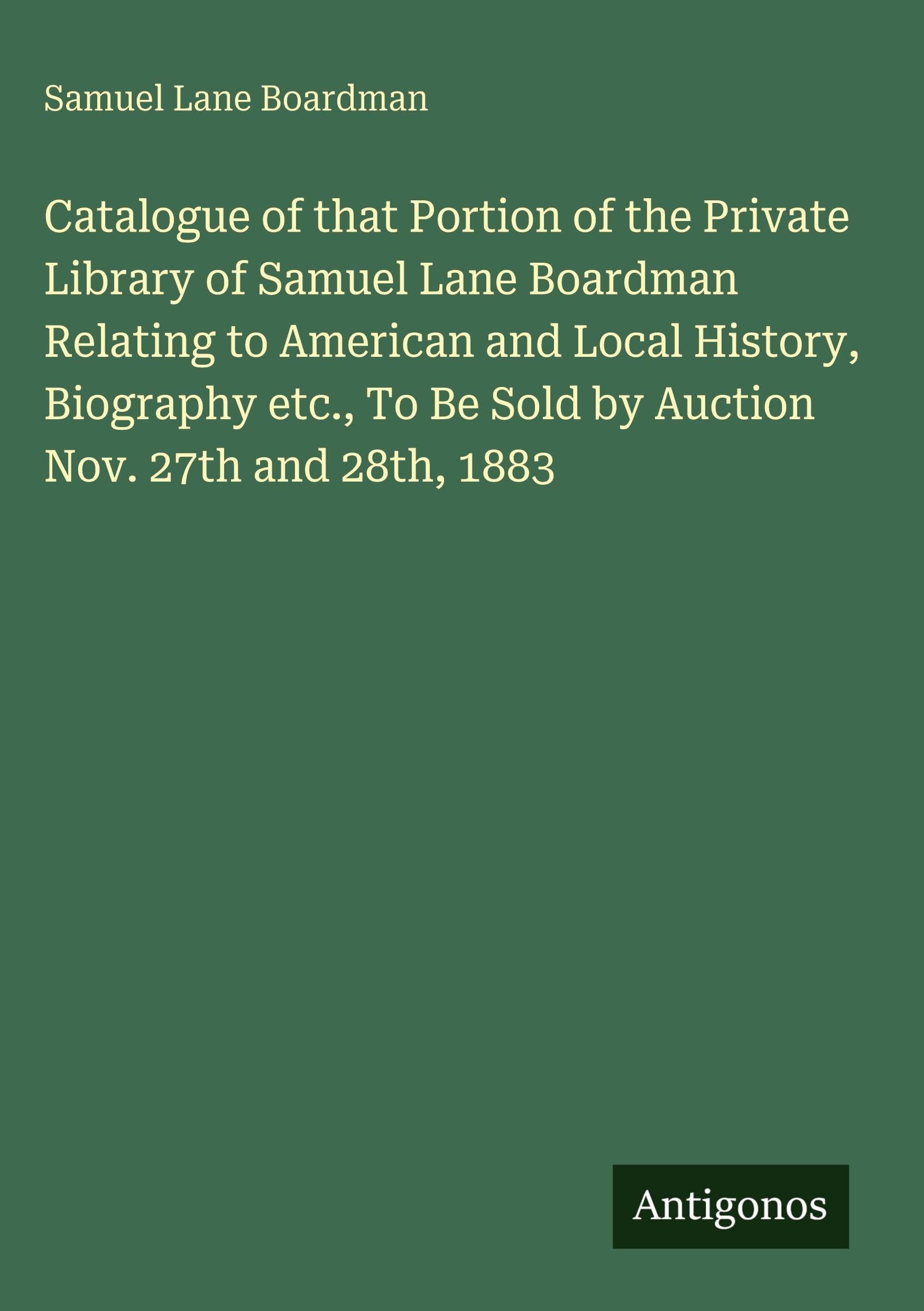 Catalogue of that Portion of the Private Library of Samuel Lane Boardman Relating to American and Local History, Biography etc., To Be Sold by Auction Nov. 27th and 28th, 1883