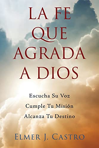 La Fe Que Agrada a Dios: Escucha Su Voz-Cumple Tu Misión-Alcanza Tu Destino