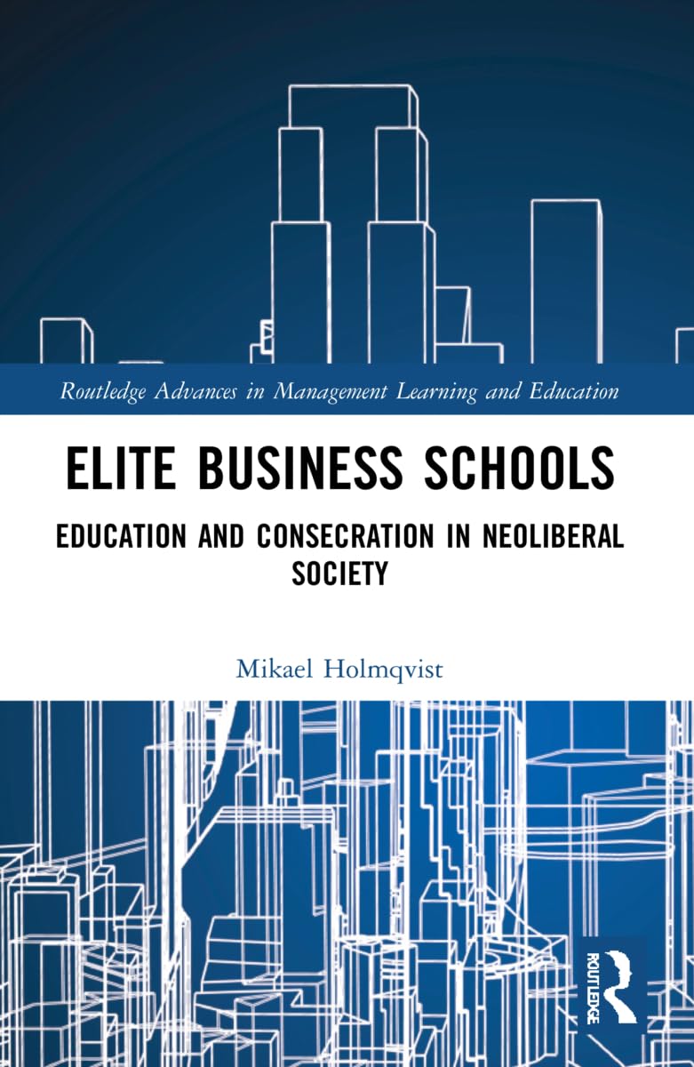 Elite Business Schools: Education and Consecration in Neoliberal Society (Routledge Advances in Management Learning and Education)