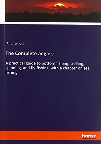 The Complete angler;: A practical guide to bottom fishing, trolling, spinning, and fly-fishing, with a chapter on sea fishing