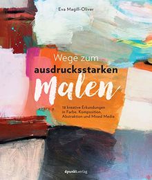 Wege zum ausdrucksstarken Malen: 18 kreative Erkundungen in Farbe, Komposition, Abstraktion und Mixed Media