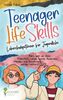 Teenager Life Skills - Lebenskompetenzen für Jugendliche: Alles, was du über Pubertät, Liebe, Schule, Finanzen, Medien und Ernährung wissen solltest