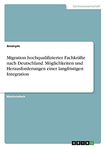 Migration hochqualifizierter Fachkräfte nach Deutschland. Möglichkeiten und Herausforderungen einer langfristigen Integration: Magisterarbeit