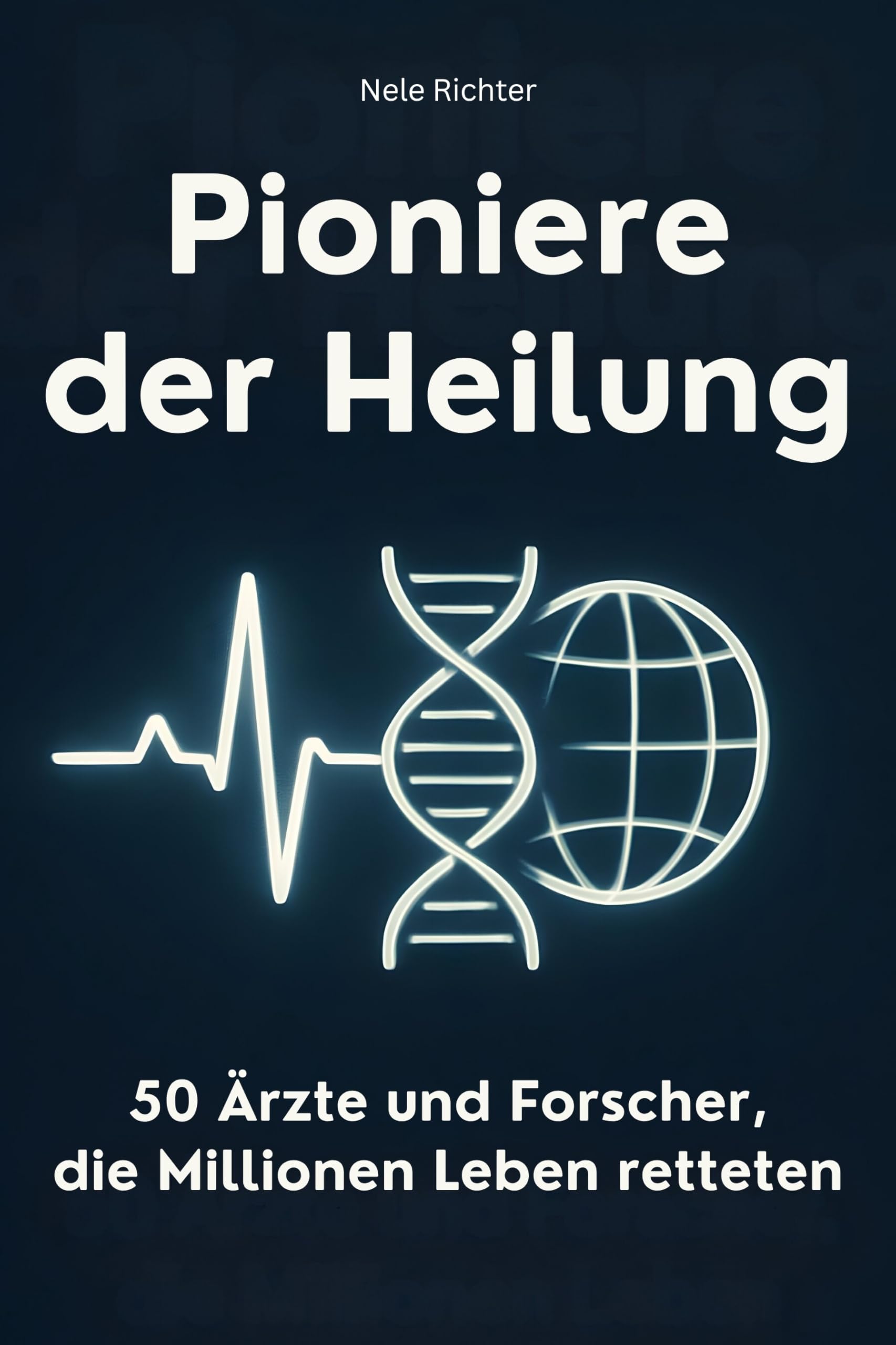 Pioniere der Heilung: 50 Ärzte und Forscher, die Millionen Leben retteten