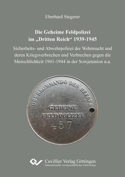 Die Geheime Feldpolizei im „Dritten Reich“ 1939-1945: Sicherheits- und Abwehrpolizei der Wehrmacht und deren Kriegsverbrechen und Verbrechen gegen die Menschlichkeit 1941-1944 in der Sowjetunion u.a.