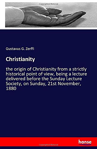 Christianity: the origin of Christianity from a strictly historical point of view, being a lecture delivered before the Sunday Lecture Society, on Sunday, 21st November, 1880