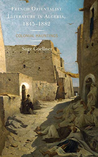 French Orientalist Literature in Algeria, 1845-1882: Colonial Hauntings (After the Empire: the Francophone World and Postcolonial France)