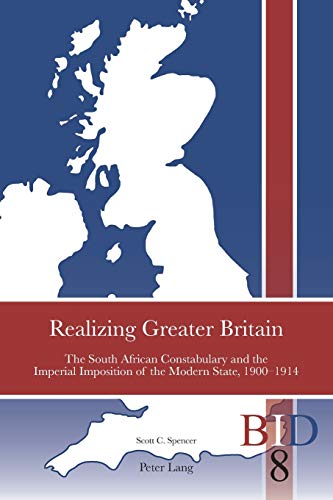 Realizing Greater Britain: The South African Constabulary and the Imperial Imposition of the Modern State, 1900-1914 (British Identities since 1707, Band 8)