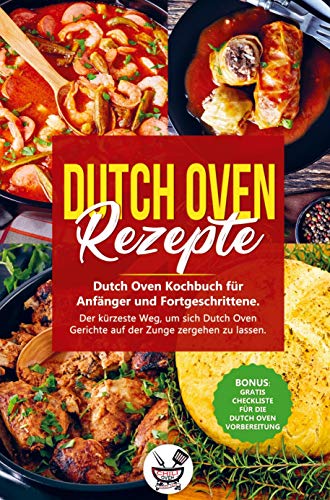 Dutch Oven Rezepte: Dutch Oven Kochbuch für Anfänger und Fortgeschrittene. Der kürzeste Weg, um sich Dutch Oven Gerichte auf der Zunge zergehen zu lassen.