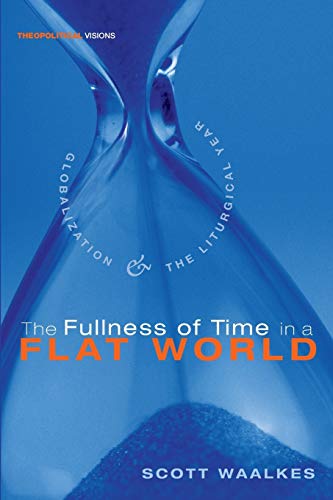 The Fullness of Time in a Flat World: Globalization and the Liturgical Year (Theopolitical Visions)