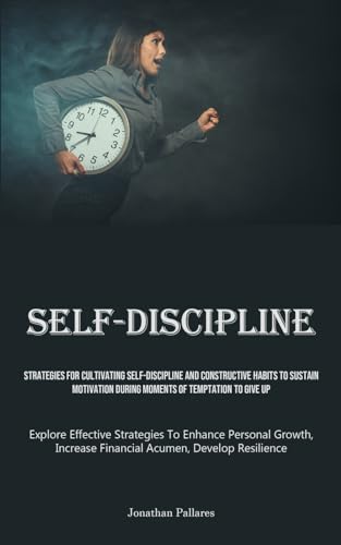 Self-Discipline: Strategies For Cultivating Self-Discipline And Constructive Habits To Sustain Motivation During Moments Of Temptation To Give Up ... Financial Acumen, Develop Resilience)