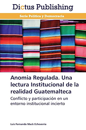 Anomia Regulada. Una lectura Institucional de la realidad Guatemalteca: Conflicto y participación en un entorno institucional incierto
