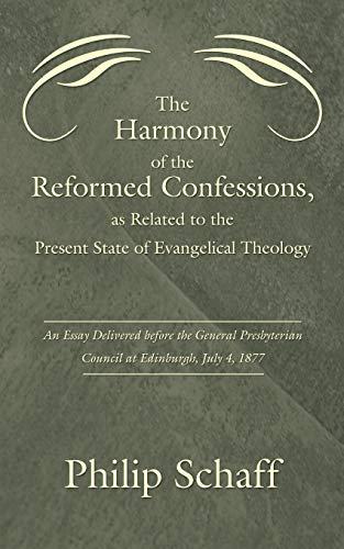The Harmony of the Reformed Confessions, as Related to the Present State of Evangelical Theology: An Essay Delivered before the General Presbyterian Council at Edinburgh, July 4, 1877