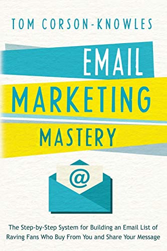 Email Marketing Mastery: The Step-By-Step System for Building an Email List of Raving Fans Who Buy From You and Share Your Message