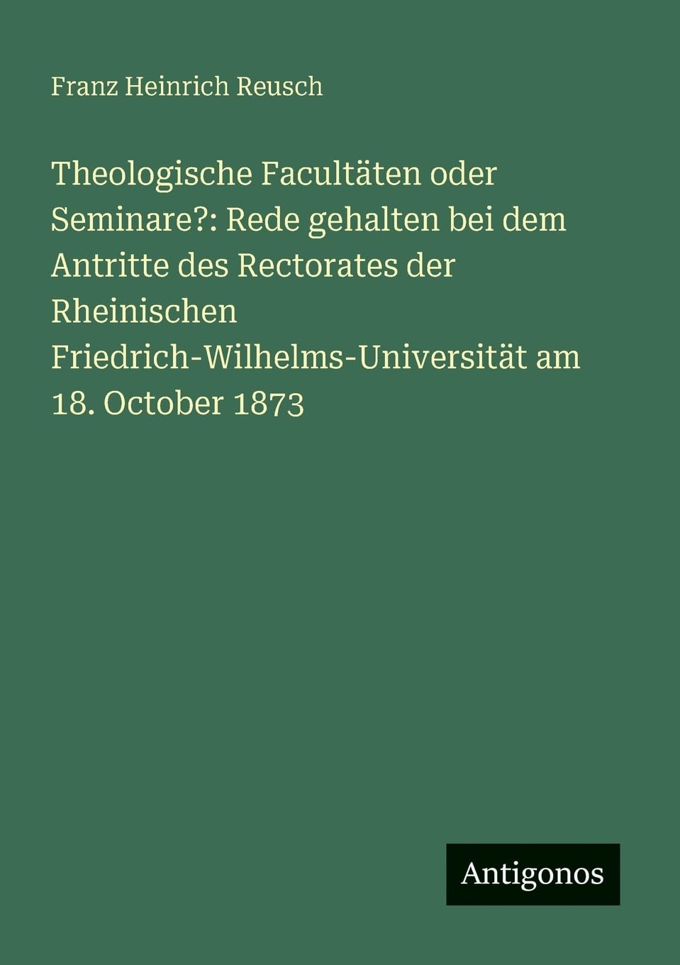 Theologische Facultäten oder Seminare?: Rede gehalten bei dem Antritte des Rectorates der Rheinischen Friedrich-Wilhelms-Universität am 18. October 1873