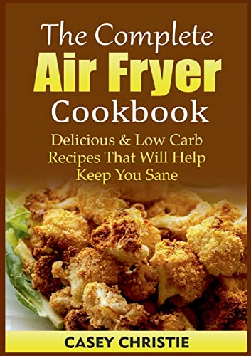 The Complete Air Fryer Cookbook: Delicious & Low Carb Recipes That Will Help Keep You Sane